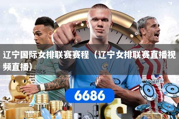 辽宁国际女排联赛赛程（辽宁女排联赛直播视频直播）