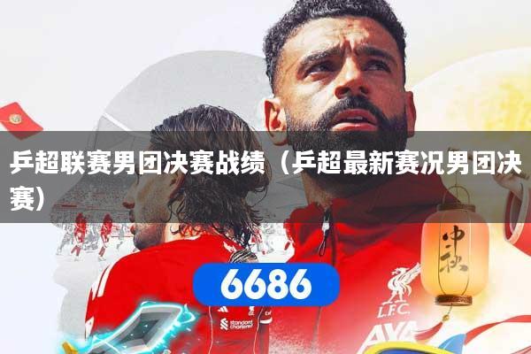 乒超联赛男团决赛战绩（乒超最新赛况男团决赛）