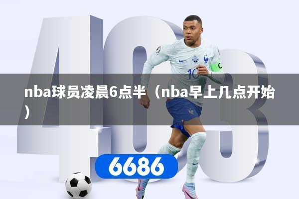 nba球员凌晨6点半（nba早上几点开始）