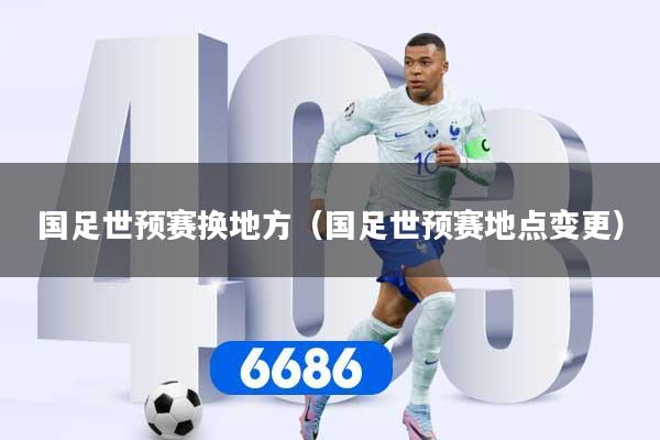 国足世预赛换地方（国足世预赛地点变更）