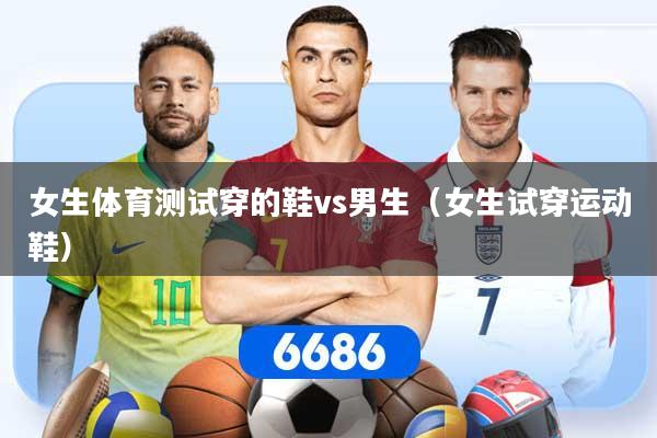 女生体育测试穿的鞋vs男生（女生试穿运动鞋）