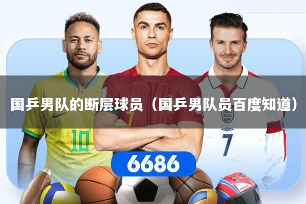 国乒男队的断层球员(国乒男队员百度知道)