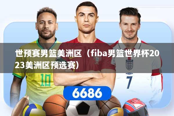 世预赛男篮美洲区（fiba男篮世界杯2023美洲区预选赛）