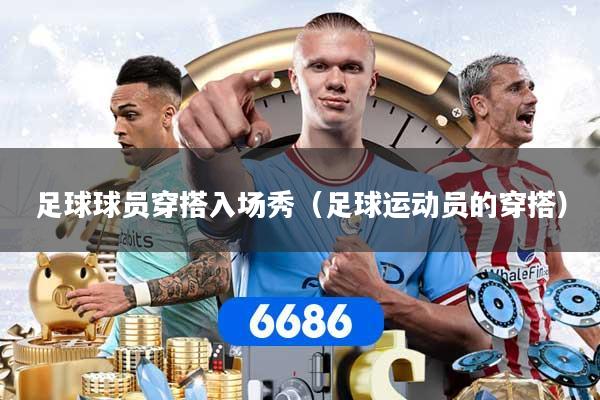 足球球员穿搭入场秀（足球运动员的穿搭）