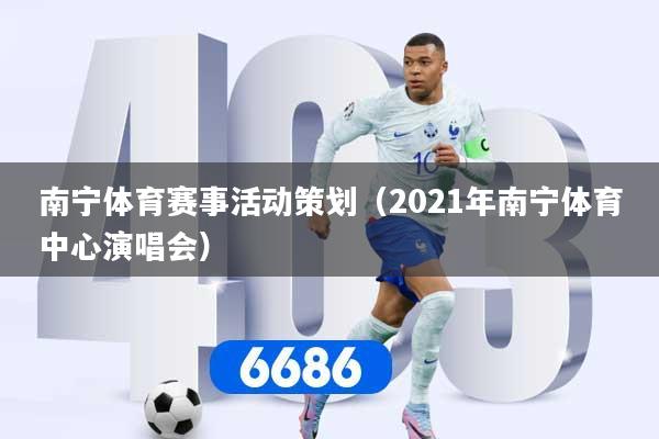 南宁体育赛事活动策划（2021年南宁体育中心演唱会）