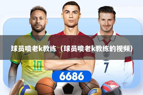 球员喷老k教练（球员喷老k教练的视频）