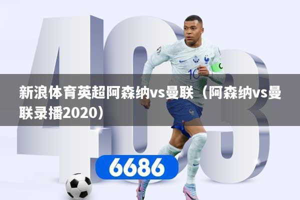 新浪体育英超阿森纳vs曼联（阿森纳vs曼联录播2020）