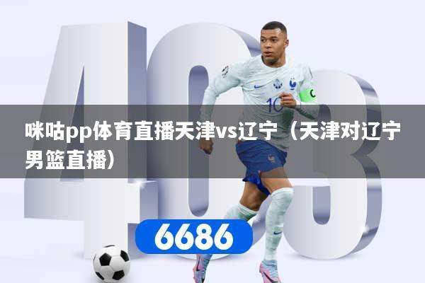 咪咕pp体育直播天津vs辽宁（天津对辽宁男篮直播）